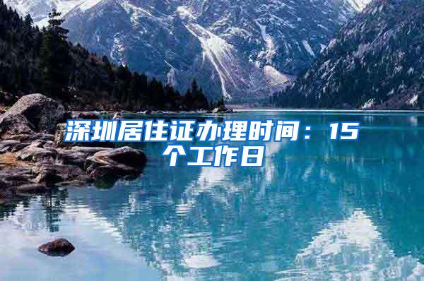 深圳居住证办理时间：15个工作日