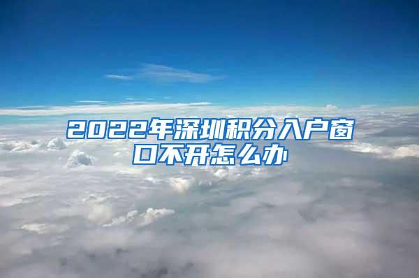 2022年深圳积分入户窗口不开怎么办