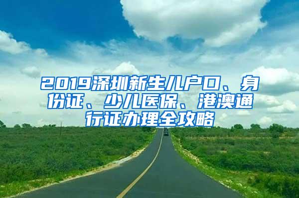 2019深圳新生儿户口、身份证、少儿医保、港澳通行证办理全攻略