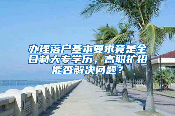 办理落户基本要求竟是全日制大专学历，高职扩招能否解决问题？