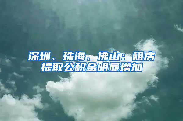 深圳、珠海、佛山：租房提取公积金明显增加