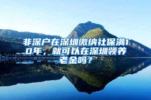 非深户在深圳缴纳社保满10年，就可以在深圳领养老金吗？