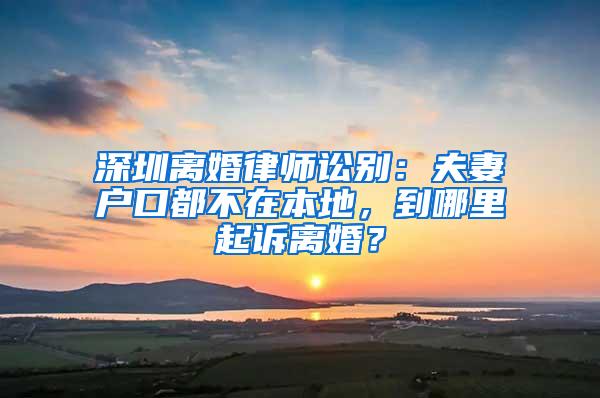 深圳离婚律师讼别：夫妻户口都不在本地，到哪里起诉离婚？