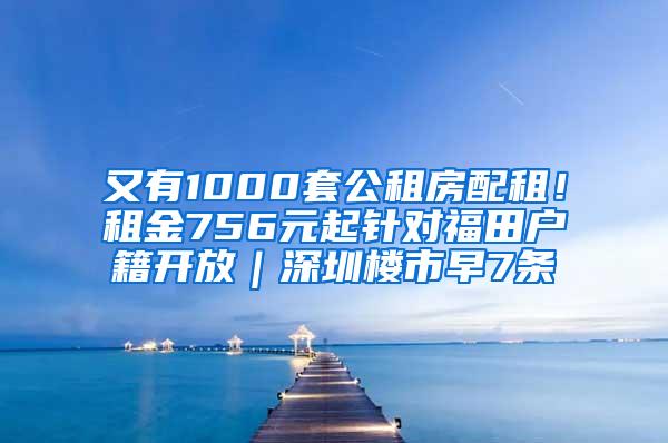 又有1000套公租房配租！租金756元起针对福田户籍开放｜深圳楼市早7条