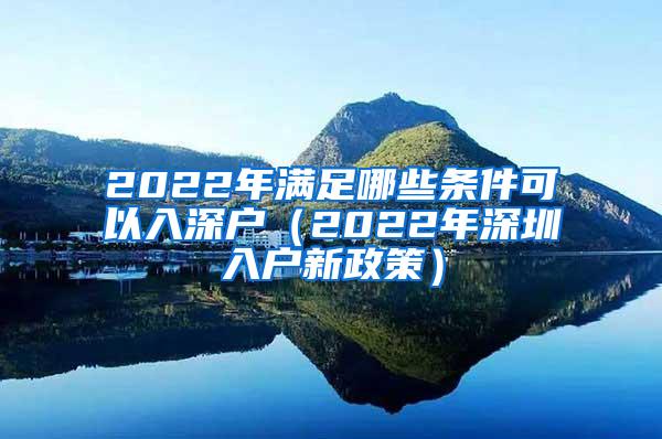 2022年满足哪些条件可以入深户（2022年深圳入户新政策）