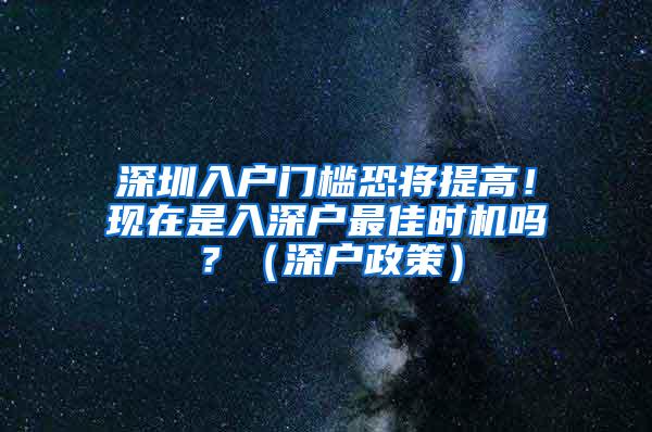 深圳入户门槛恐将提高！现在是入深户最佳时机吗？（深户政策）