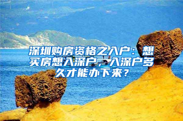 深圳购房资格之入户：想买房想入深户，入深户多久才能办下来？