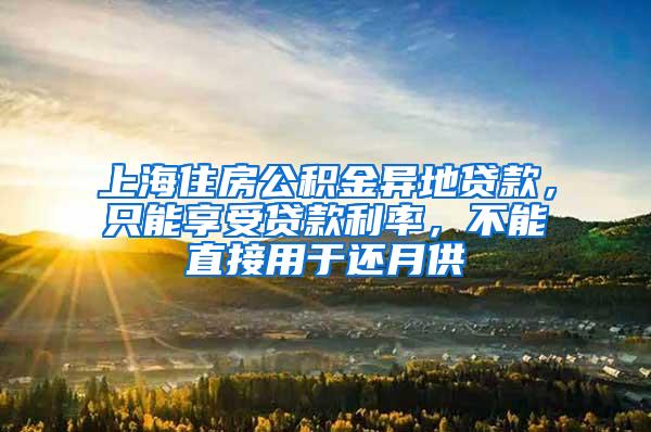 上海住房公积金异地贷款，只能享受贷款利率，不能直接用于还月供