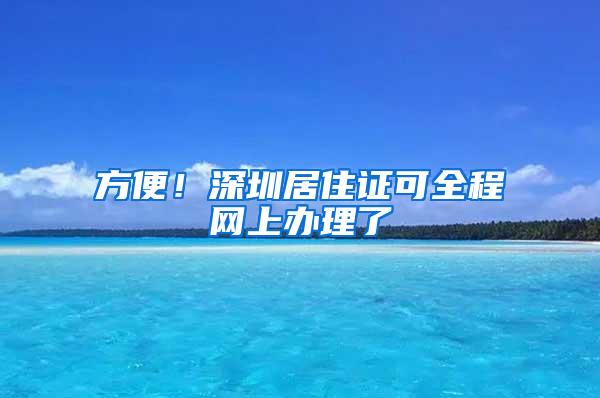 方便！深圳居住证可全程网上办理了