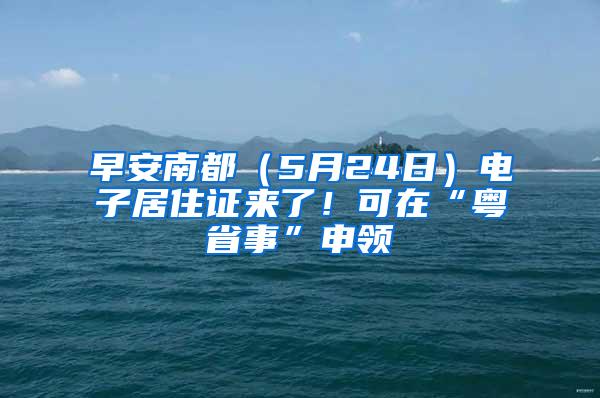 早安南都（5月24日）电子居住证来了！可在“粤省事”申领