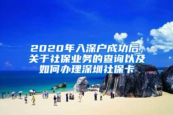 2020年入深户成功后，关于社保业务的查询以及如何办理深圳社保卡