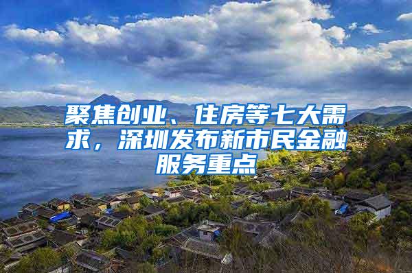 聚焦创业、住房等七大需求，深圳发布新市民金融服务重点