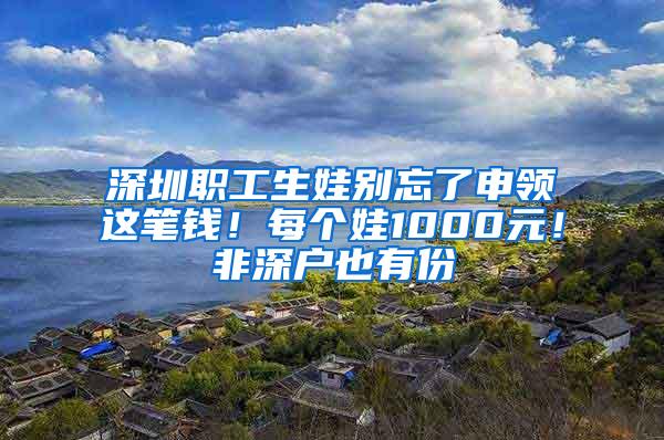 深圳职工生娃别忘了申领这笔钱！每个娃1000元！非深户也有份