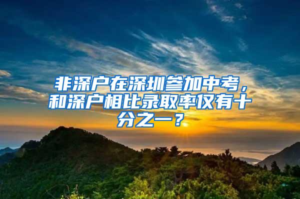 非深户在深圳参加中考，和深户相比录取率仅有十分之一？