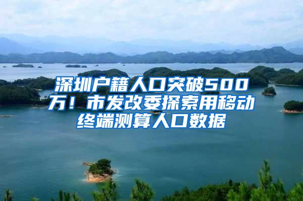 深圳户籍人口突破500万！市发改委探索用移动终端测算人口数据