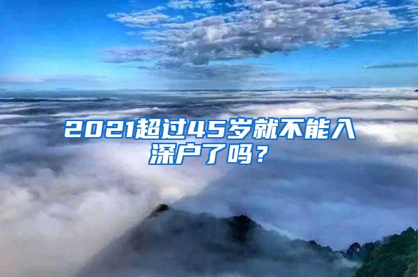 2021超过45岁就不能入深户了吗？