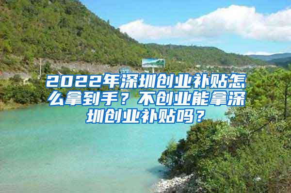 2022年深圳创业补贴怎么拿到手？不创业能拿深圳创业补贴吗？