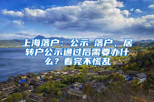 上海落户：公示≠落户，居转户公示通过后需要办什么？看完不慌乱