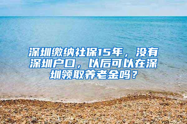 深圳缴纳社保15年，没有深圳户口，以后可以在深圳领取养老金吗？