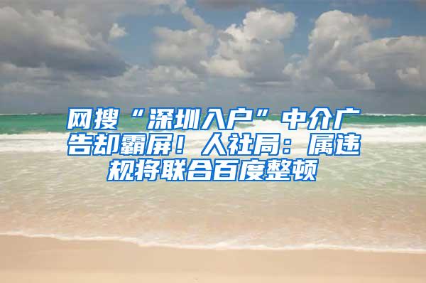 网搜“深圳入户”中介广告却霸屏！人社局：属违规将联合百度整顿