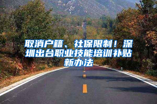 取消户籍、社保限制！深圳出台职业技能培训补贴新办法