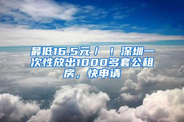 最低16.5元／㎡！深圳一次性放出1000多套公租房，快申请