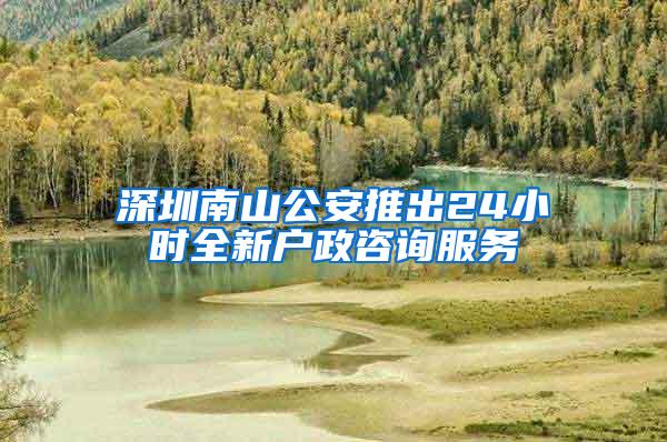 深圳南山公安推出24小时全新户政咨询服务