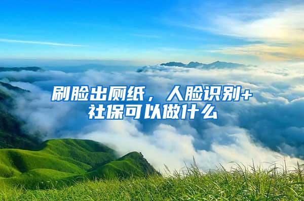 刷脸出厕纸，人脸识别+社保可以做什么