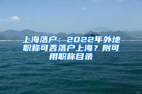 上海落户：2022年外地职称可否落户上海？附可用职称目录