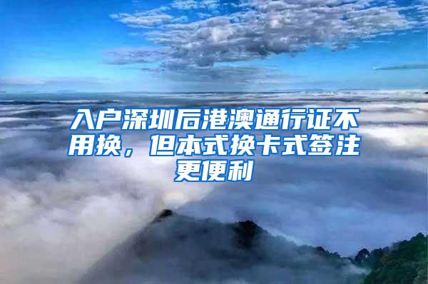 入户深圳后港澳通行证不用换，但本式换卡式签注更便利