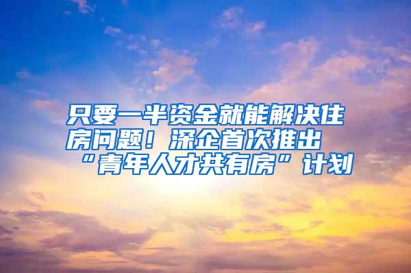 只要一半资金就能解决住房问题！深企首次推出“青年人才共有房”计划