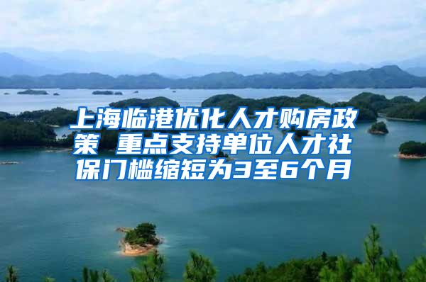 上海临港优化人才购房政策 重点支持单位人才社保门槛缩短为3至6个月