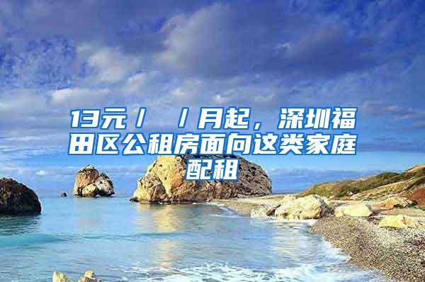 13元／㎡／月起，深圳福田区公租房面向这类家庭配租