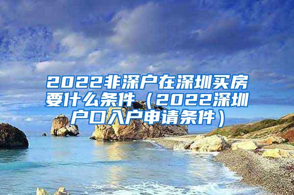 2022非深户在深圳买房要什么条件（2022深圳户口入户申请条件）