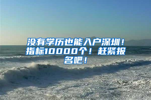 没有学历也能入户深圳！指标10000个！赶紧报名吧！