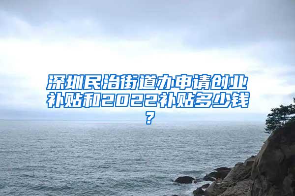 深圳民治街道办申请创业补贴和2022补贴多少钱？