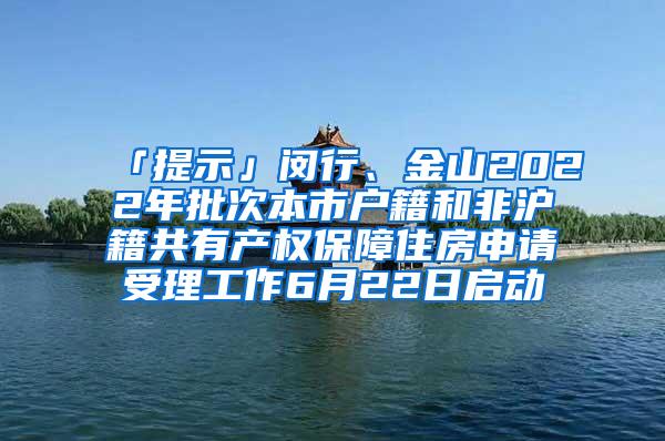 「提示」闵行、金山2022年批次本市户籍和非沪籍共有产权保障住房申请受理工作6月22日启动