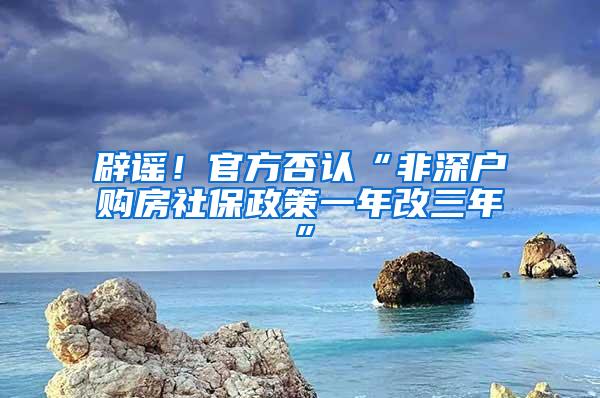 辟谣！官方否认“非深户购房社保政策一年改三年”