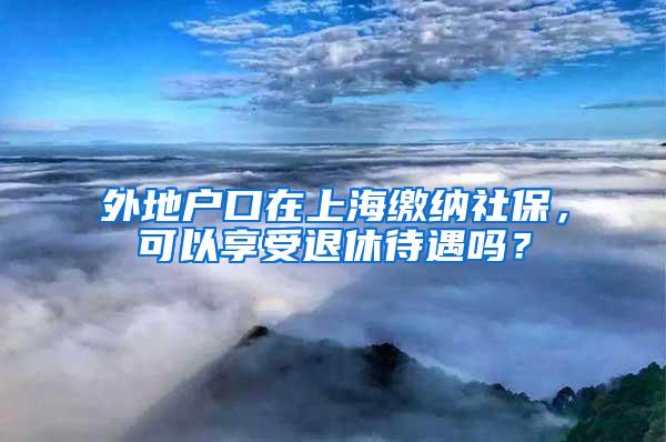 外地户口在上海缴纳社保，可以享受退休待遇吗？