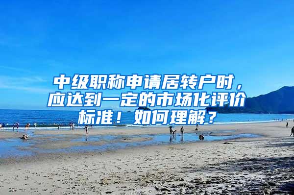 中级职称申请居转户时，应达到一定的市场化评价标准！如何理解？