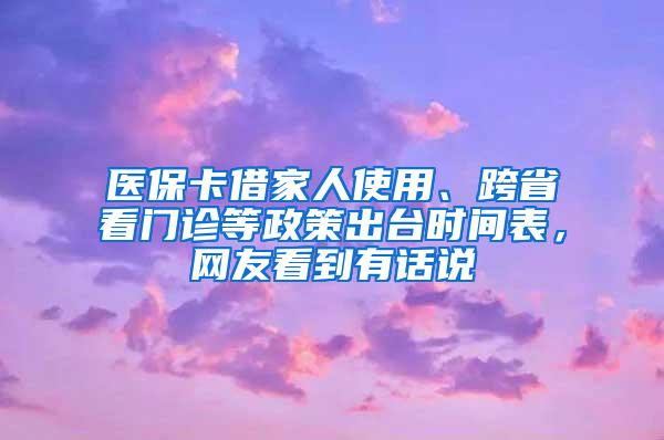 医保卡借家人使用、跨省看门诊等政策出台时间表，网友看到有话说