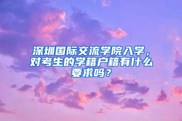 深圳国际交流学院入学，对考生的学籍户籍有什么要求吗？