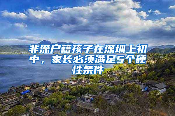 非深户籍孩子在深圳上初中，家长必须满足5个硬性条件