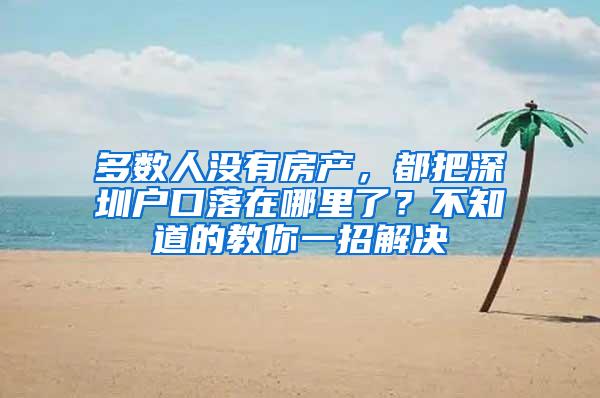 多数人没有房产，都把深圳户口落在哪里了？不知道的教你一招解决