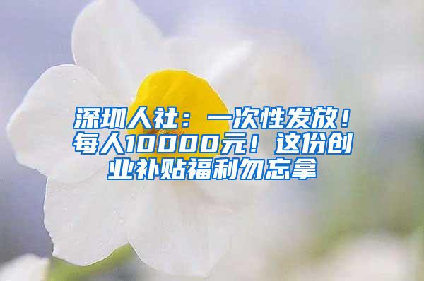 深圳人社：一次性发放！每人10000元！这份创业补贴福利勿忘拿