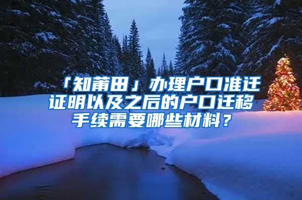 「知莆田」办理户口准迁证明以及之后的户口迁移手续需要哪些材料？