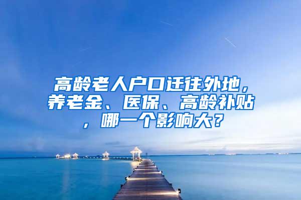 高龄老人户口迁往外地，养老金、医保、高龄补贴，哪一个影响大？