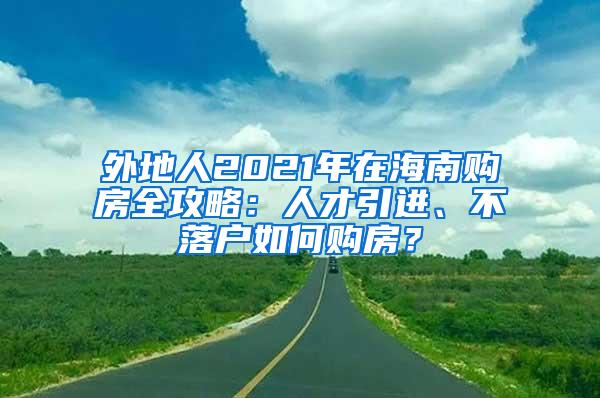 外地人2021年在海南购房全攻略：人才引进、不落户如何购房？