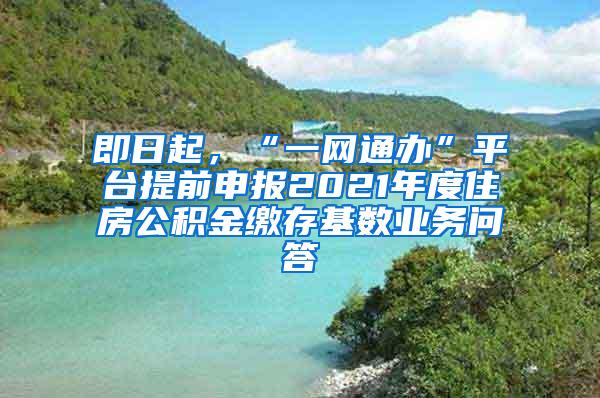 即日起，“一网通办”平台提前申报2021年度住房公积金缴存基数业务问答