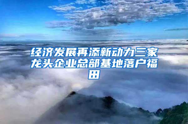 经济发展再添新动力三家龙头企业总部基地落户福田